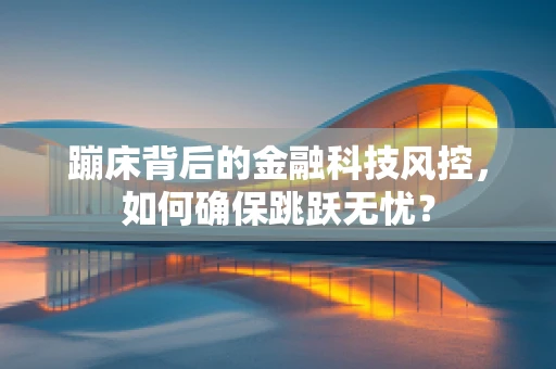 蹦床背后的金融科技风控，如何确保跳跃无忧？