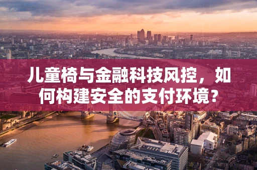 儿童椅与金融科技风控，如何构建安全的支付环境？