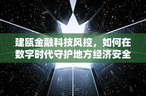 建瓯金融科技风控，如何在数字时代守护地方经济安全？