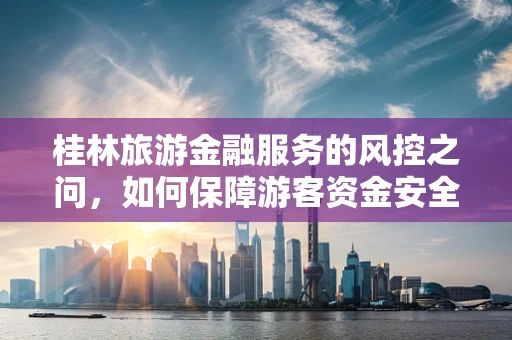 桂林旅游金融服务的风控之问，如何保障游客资金安全？