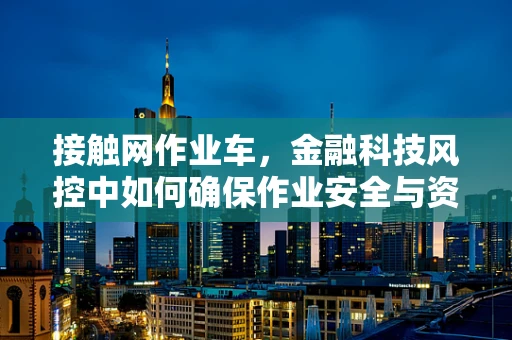 接触网作业车，金融科技风控中如何确保作业安全与资金安全？