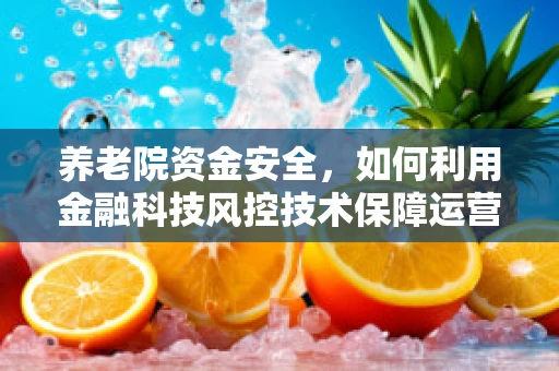 养老院资金安全，如何利用金融科技风控技术保障运营稳健？