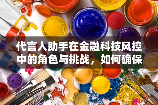 代言人助手在金融科技风控中的角色与挑战，如何确保品牌安全与信任？