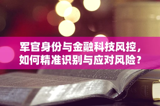 军官身份与金融科技风控，如何精准识别与应对风险？