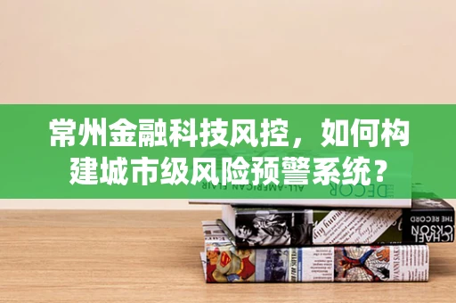 常州金融科技风控，如何构建城市级风险预警系统？