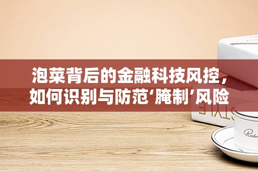 泡菜背后的金融科技风控，如何识别与防范‘腌制’风险？