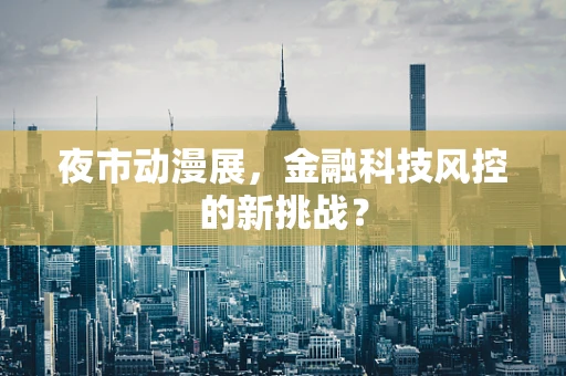 夜市动漫展，金融科技风控的新挑战？