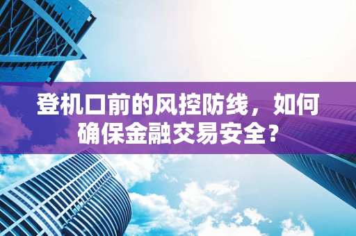 登机口前的风控防线，如何确保金融交易安全？