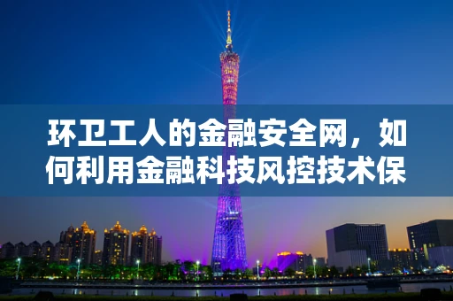 环卫工人的金融安全网，如何利用金融科技风控技术保障其劳动报酬？