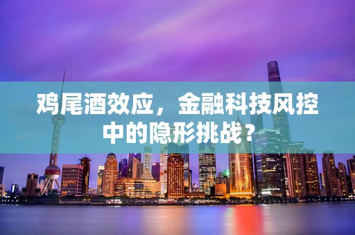 鸡尾酒效应，金融科技风控中的隐形挑战？