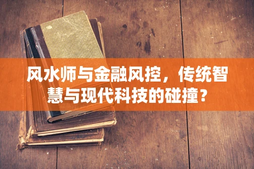风水师与金融风控，传统智慧与现代科技的碰撞？