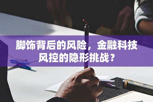 脚饰背后的风险，金融科技风控的隐形挑战？