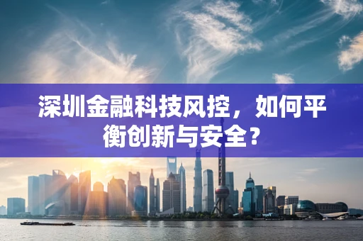 深圳金融科技风控，如何平衡创新与安全？