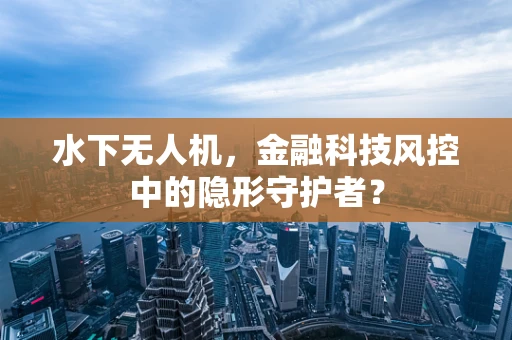 水下无人机，金融科技风控中的隐形守护者？