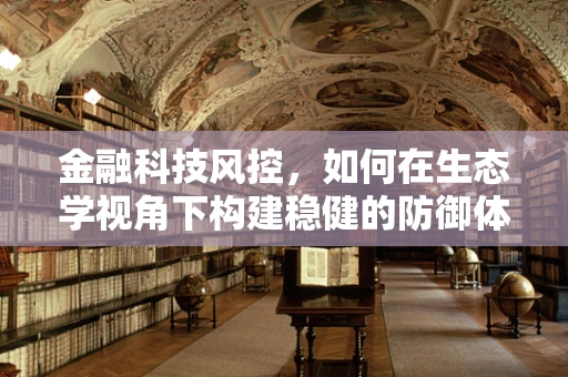 金融科技风控，如何在生态学视角下构建稳健的防御体系？