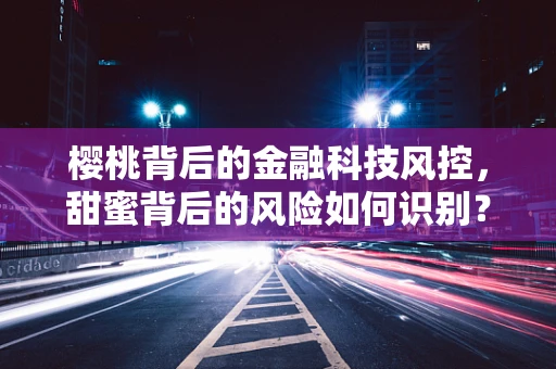 樱桃背后的金融科技风控，甜蜜背后的风险如何识别？