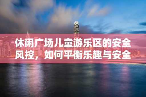 休闲广场儿童游乐区的安全风控，如何平衡乐趣与安全？