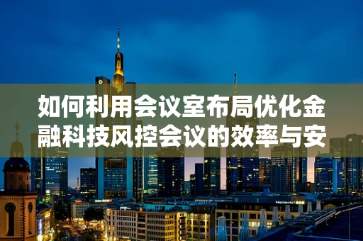如何利用会议室布局优化金融科技风控会议的效率与安全？