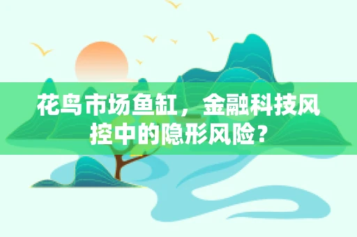 花鸟市场鱼缸，金融科技风控中的隐形风险？