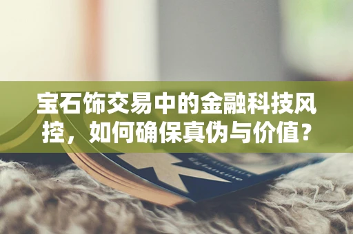宝石饰交易中的金融科技风控，如何确保真伪与价值？