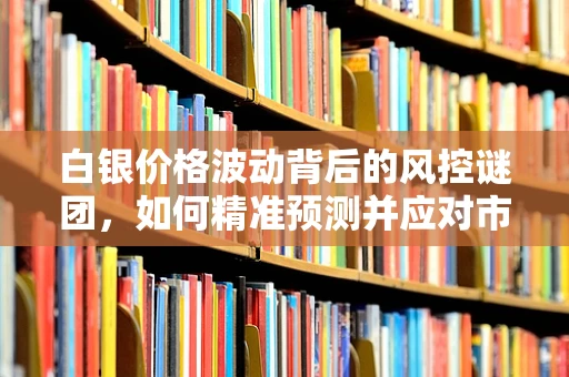 白银价格波动背后的风控谜团，如何精准预测并应对市场波动？