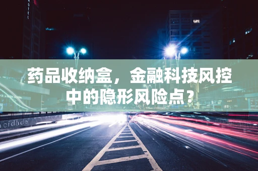 药品收纳盒，金融科技风控中的隐形风险点？