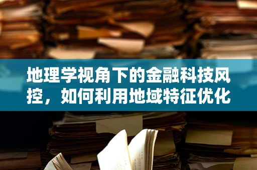 地理学视角下的金融科技风控，如何利用地域特征优化信贷决策？