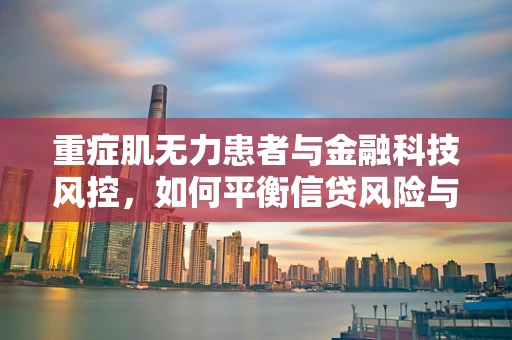 重症肌无力患者与金融科技风控，如何平衡信贷风险与人文关怀？