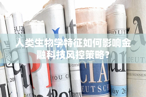 人类生物学特征如何影响金融科技风控策略？