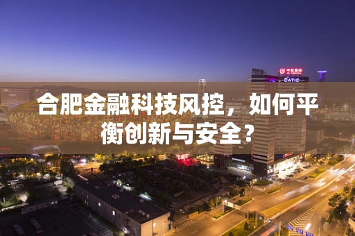 合肥金融科技风控，如何平衡创新与安全？