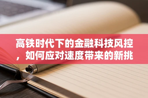 高铁时代下的金融科技风控，如何应对速度带来的新挑战？