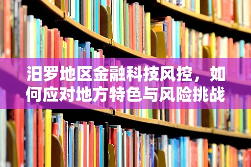 汨罗地区金融科技风控，如何应对地方特色与风险挑战的双重考验？