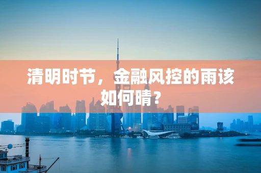 清明时节，金融风控的雨该如何晴？