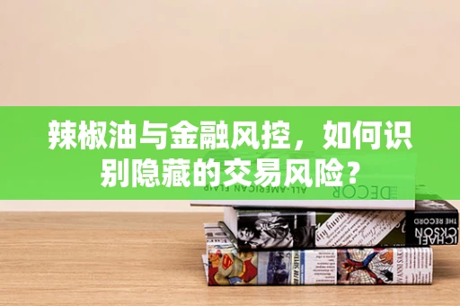 辣椒油与金融风控，如何识别隐藏的交易风险？