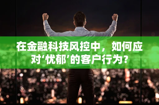 在金融科技风控中，如何应对‘忧郁’的客户行为？