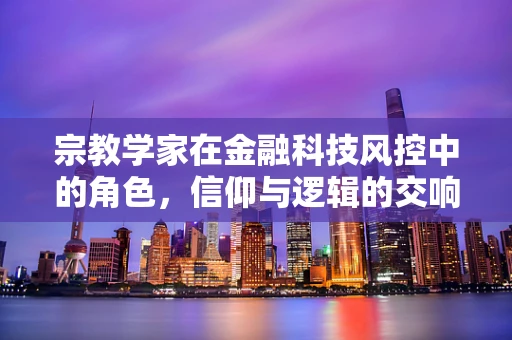 宗教学家在金融科技风控中的角色，信仰与逻辑的交响曲？