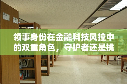 领事身份在金融科技风控中的双重角色，守护者还是挑战者？