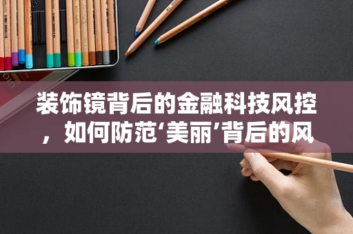 装饰镜背后的金融科技风控，如何防范‘美丽’背后的风险？
