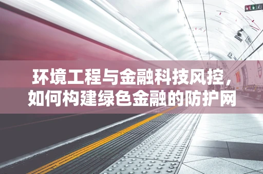 环境工程与金融科技风控，如何构建绿色金融的防护网？