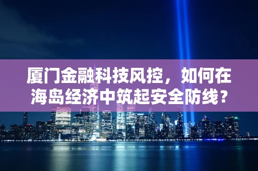 厦门金融科技风控，如何在海岛经济中筑起安全防线？