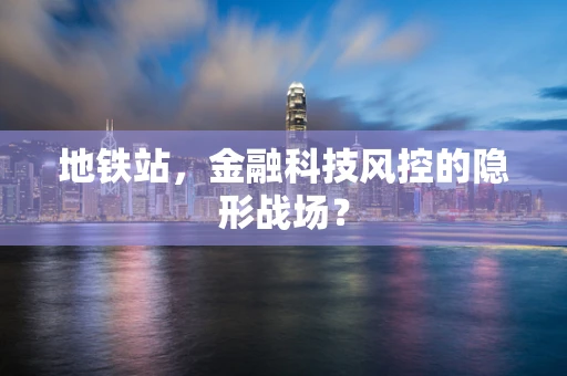 地铁站，金融科技风控的隐形战场？