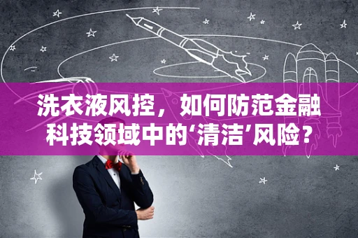 洗衣液风控，如何防范金融科技领域中的‘清洁’风险？