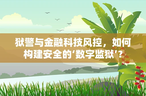 狱警与金融科技风控，如何构建安全的‘数字监狱’？