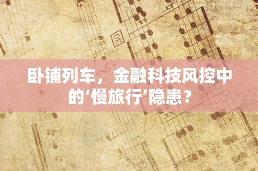 卧铺列车，金融科技风控中的‘慢旅行’隐患？