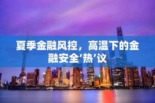 夏季金融风控，高温下的金融安全‘热’议