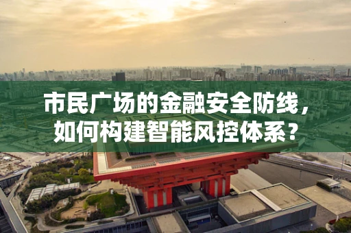 市民广场的金融安全防线，如何构建智能风控体系？