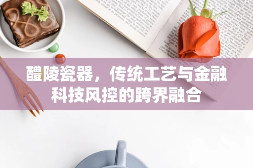 醴陵瓷器，传统工艺与金融科技风控的跨界融合