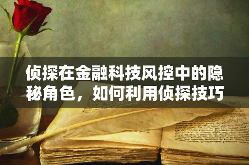 侦探在金融科技风控中的隐秘角色，如何利用侦探技巧提升风险防控？