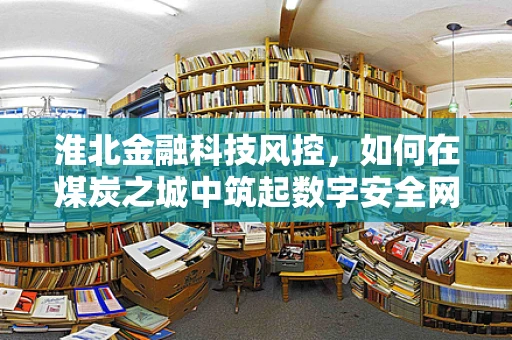 淮北金融科技风控，如何在煤炭之城中筑起数字安全网？