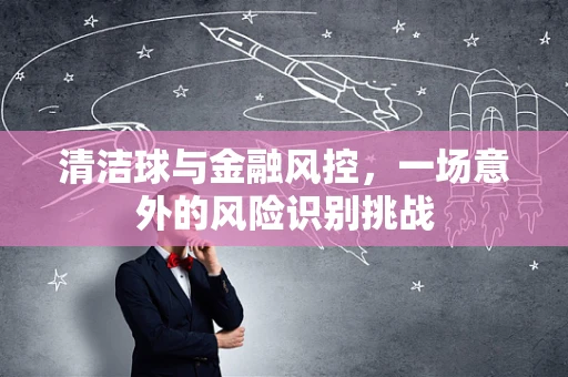 清洁球与金融风控，一场意外的风险识别挑战